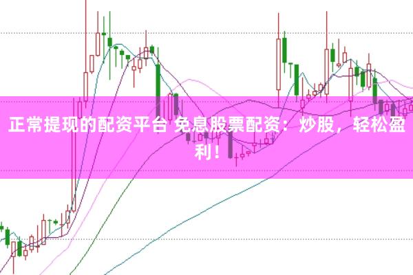 正常提现的配资平台 免息股票配资:炒股,轻松盈利!
