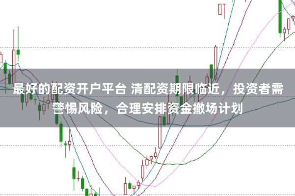 最好的配资开户平台 清配资期限临近,投资者需警惕风险,合理安排资金撤场计划