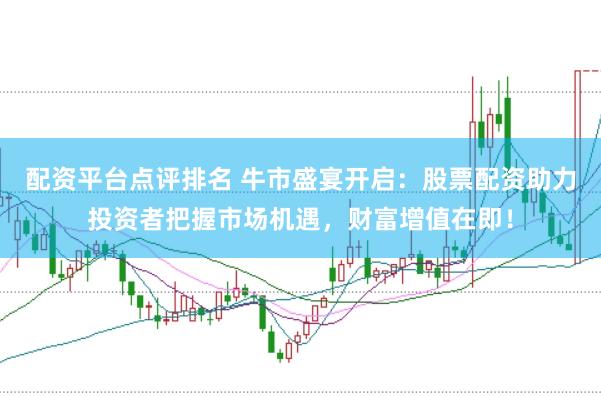 配资平台点评排名 牛市盛宴开启：股票配资助力投资者把握市场机遇，财富增值在即！