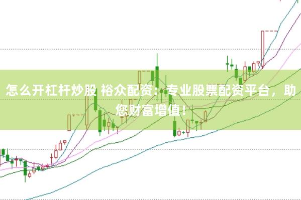 怎么开杠杆炒股 裕众配资：专业股票配资平台，助您财富增值！