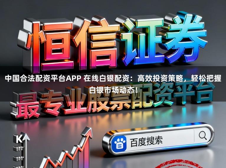 中国合法配资平台APP 在线白银配资：高效投资策略，轻松把握白银市场动态！