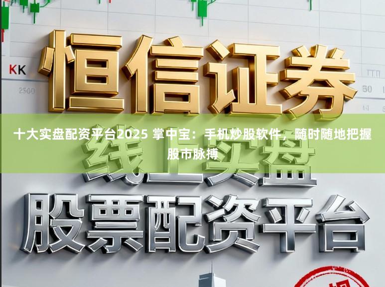 十大实盘配资平台2025 掌中宝:手机炒股软件,随时随地把握股市脉搏