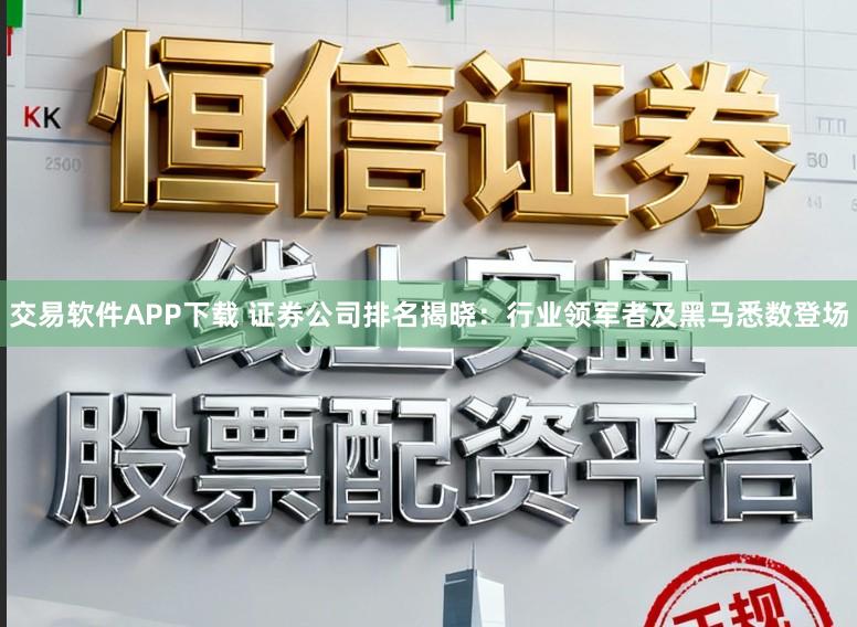 交易软件APP下载 证券公司排名揭晓:行业领军者及黑马悉数登场
