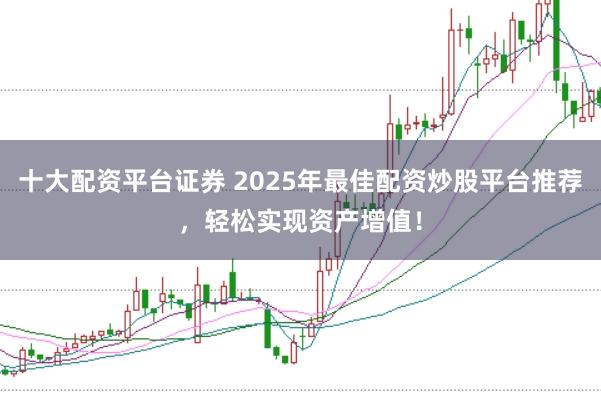 十大配资平台证券 2025年最佳配资炒股平台推荐,轻松实现资产增值!