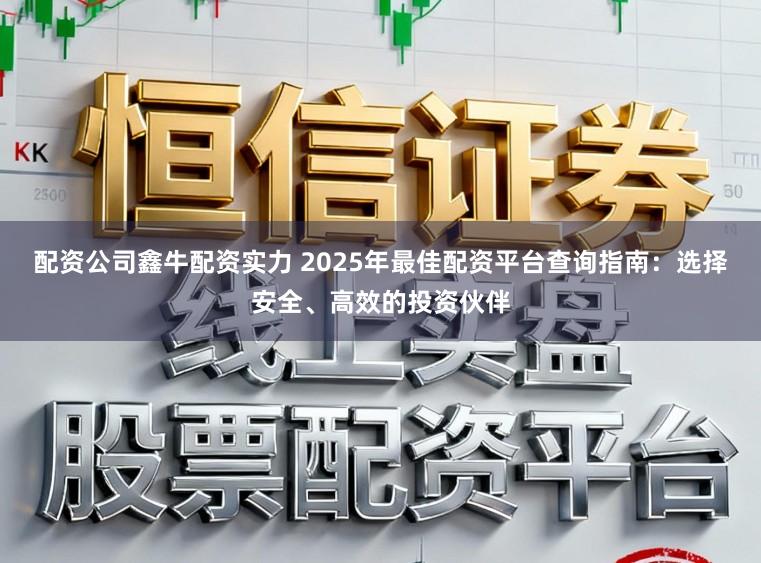 配资公司鑫牛配资实力 2025年最佳配资平台查询指南:选择安全、高效的投资伙伴