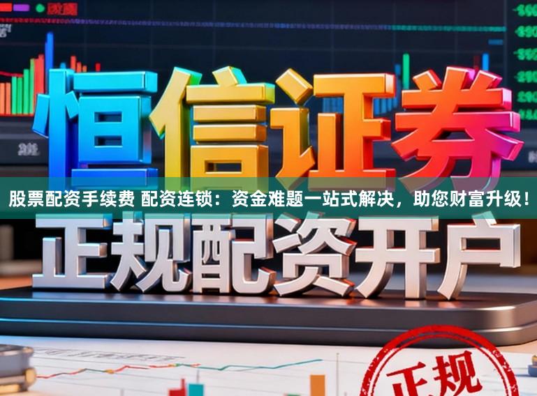 股票配资手续费 配资连锁：资金难题一站式解决，助您财富升级！