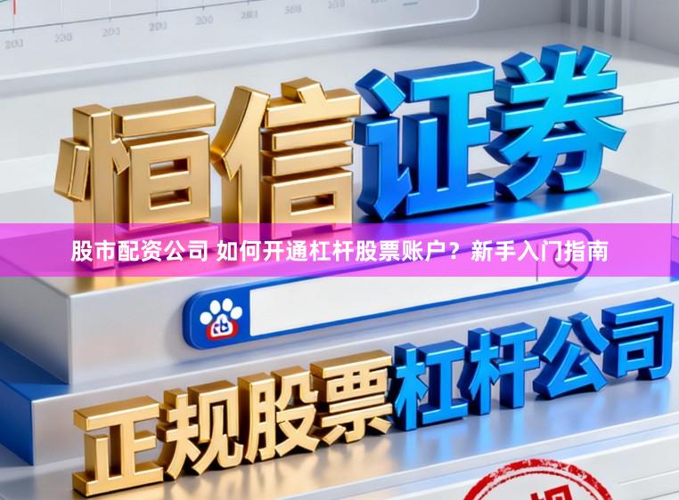 股市配资公司 如何开通杠杆股票账户？新手入门指南