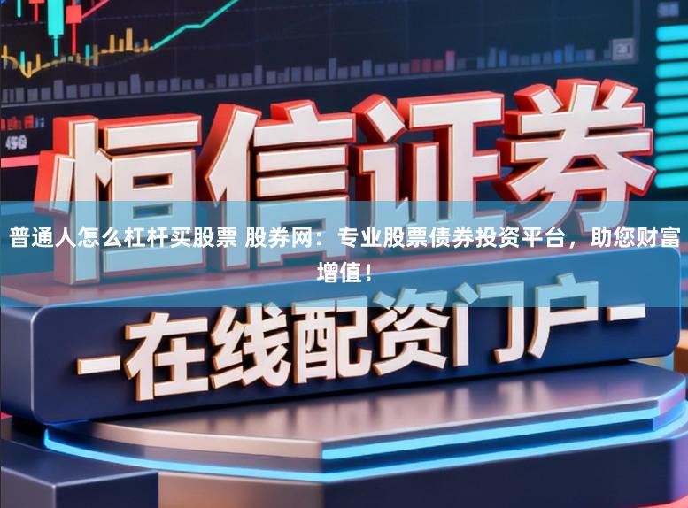 普通人怎么杠杆买股票 股券网：专业股票债券投资平台，助您财富增值！