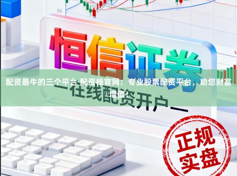 配资最牛的三个平台 配资栈官网：专业股票配资平台，助您财富增值！
