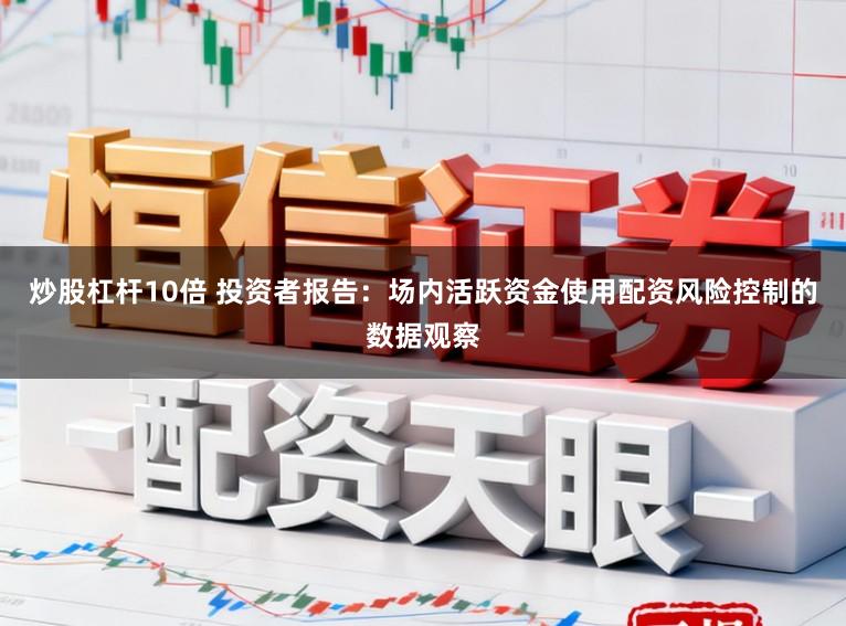 炒股杠杆10倍 投资者报告：场内活跃资金使用配资风险控制的数据观察