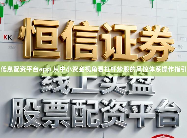 低息配资平台app 从中小资金视角看杠杆炒股的风控体系操作指引