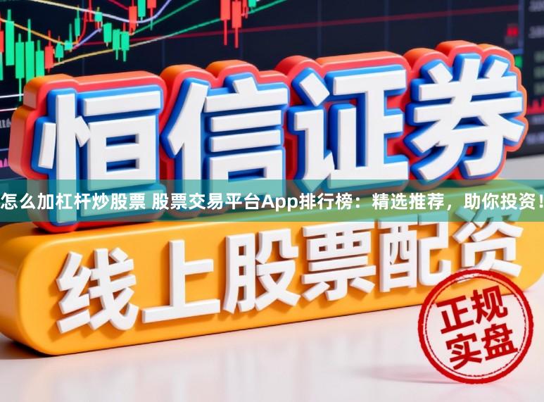 怎么加杠杆炒股票 股票交易平台App排行榜：精选推荐，助你投资！