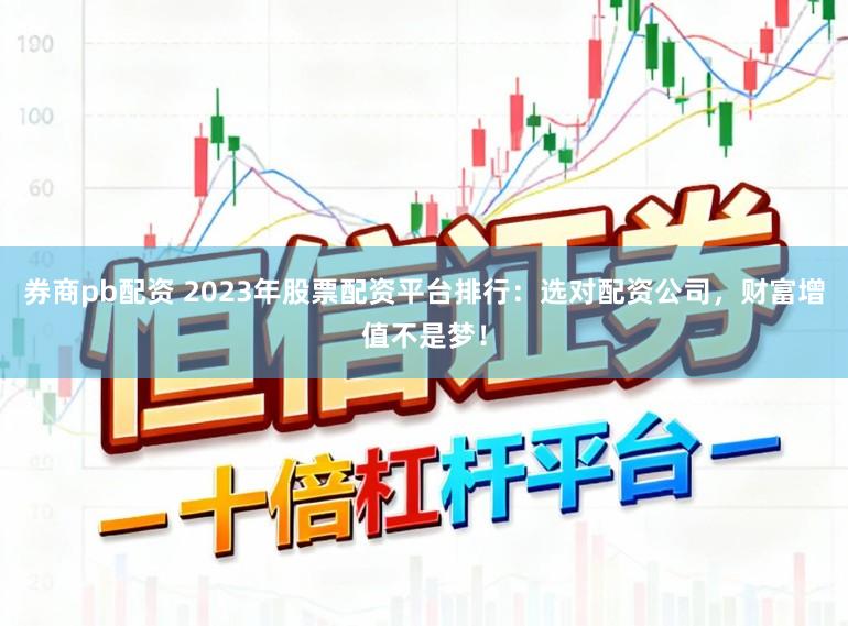 券商pb配资 2023年股票配资平台排行：选对配资公司，财富增值不是梦！