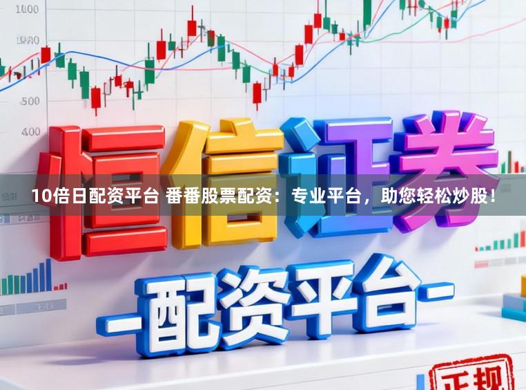 10倍日配资平台 番番股票配资：专业平台，助您轻松炒股！