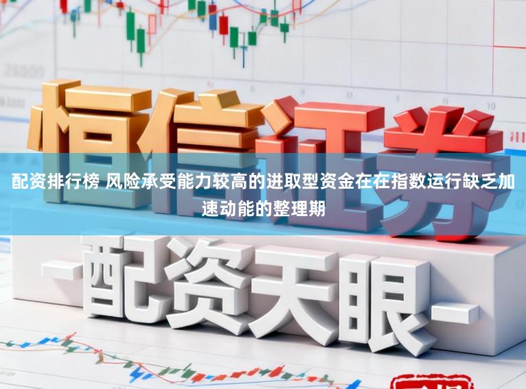 配资排行榜 风险承受能力较高的进取型资金在在指数运行缺乏加速动能的整理期