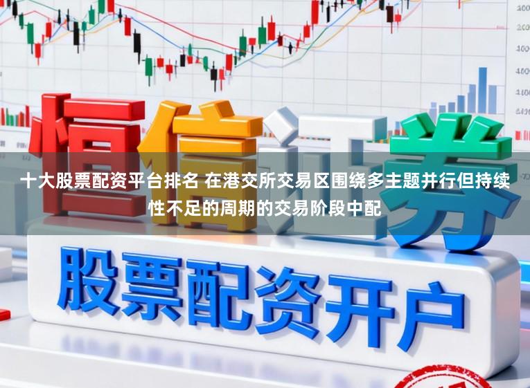 十大股票配资平台排名 在港交所交易区围绕多主题并行但持续性不足的周期的交易阶段中配