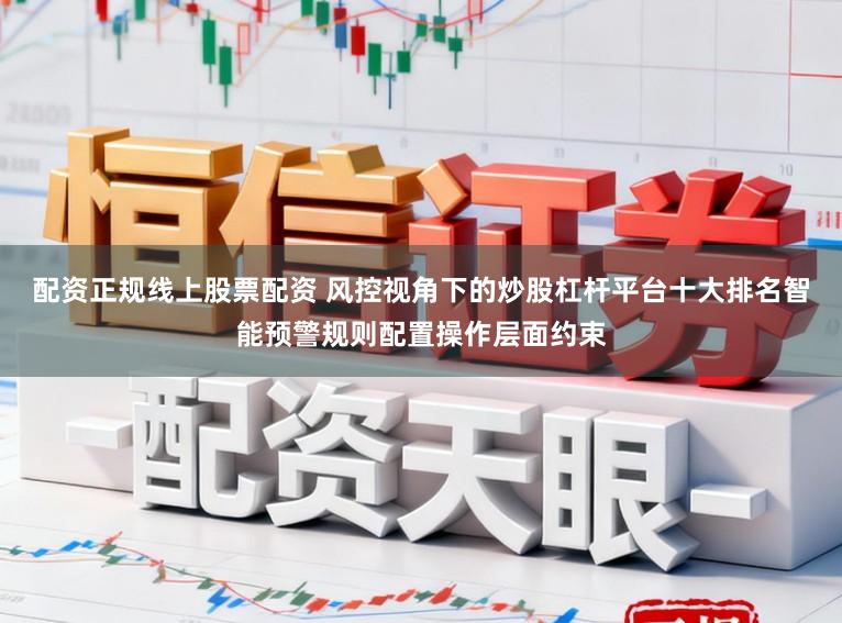 配资正规线上股票配资 风控视角下的炒股杠杆平台十大排名智能预警规则配置操作层面约束