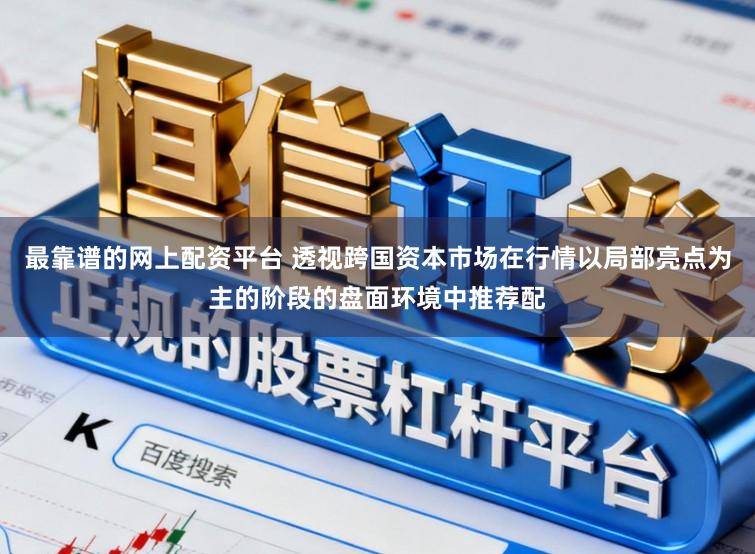 最靠谱的网上配资平台 透视跨国资本市场在行情以局部亮点为主的阶段的盘面环境中推荐配