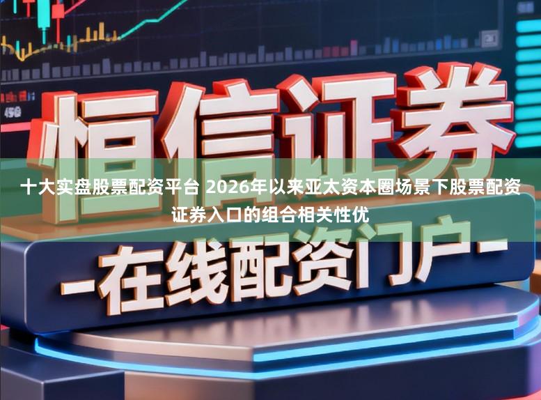 十大实盘股票配资平台 2026年以来亚太资本圈场景下股票配资证券入口的组合相关性优