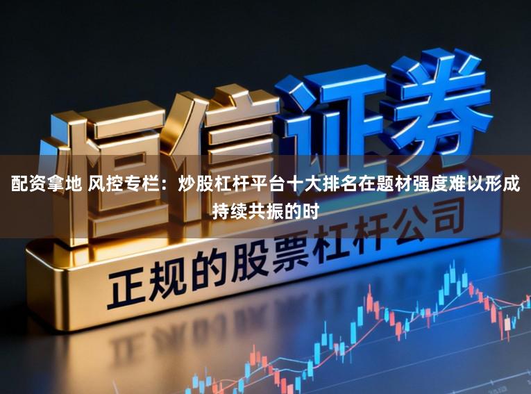 配资拿地 风控专栏：炒股杠杆平台十大排名在题材强度难以形成持续共振的时