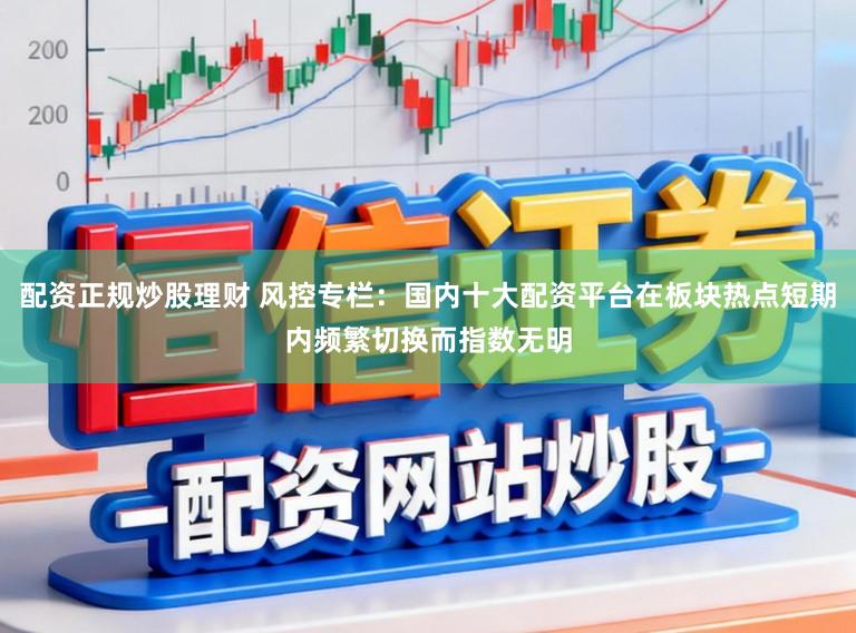 配资正规炒股理财 风控专栏：国内十大配资平台在板块热点短期内频繁切换而指数无明