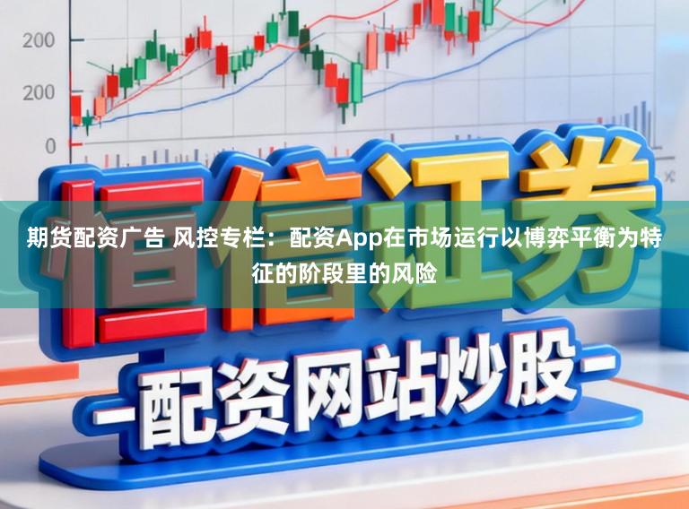 期货配资广告 风控专栏：配资App在市场运行以博弈平衡为特征的阶段里的风险