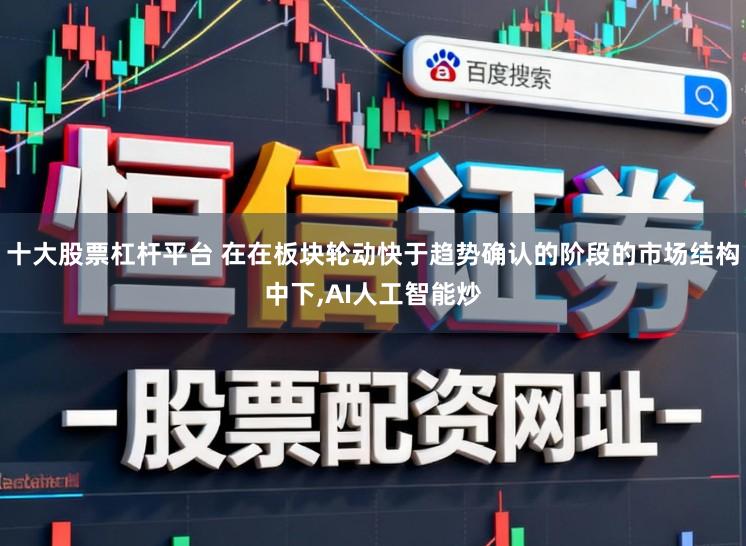 十大股票杠杆平台 在在板块轮动快于趋势确认的阶段的市场结构中下,AI人工智能炒