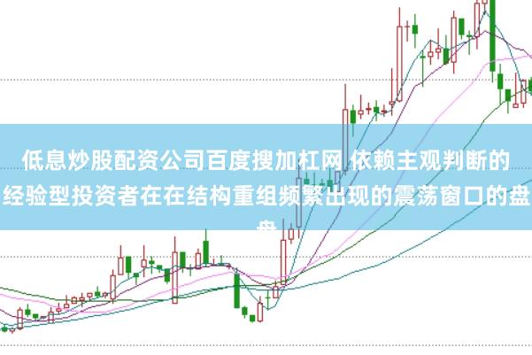 低息炒股配资公司百度搜加杠网 依赖主观判断的经验型投资者在在结构重组频繁出现的震荡窗口的盘