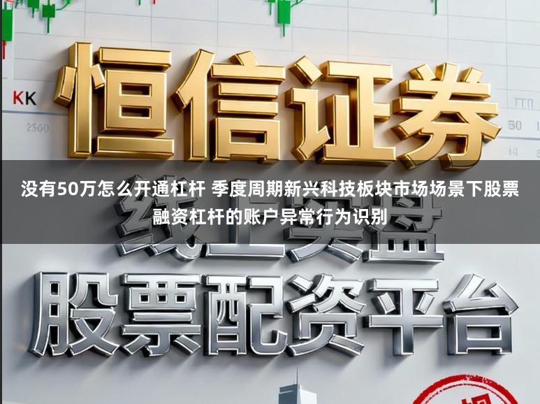 没有50万怎么开通杠杆 季度周期新兴科技板块市场场景下股票融资杠杆的账户异常行为识别