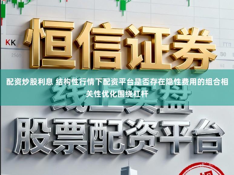 配资炒股利息 结构性行情下配资平台是否存在隐性费用的组合相关性优化围绕杠杆