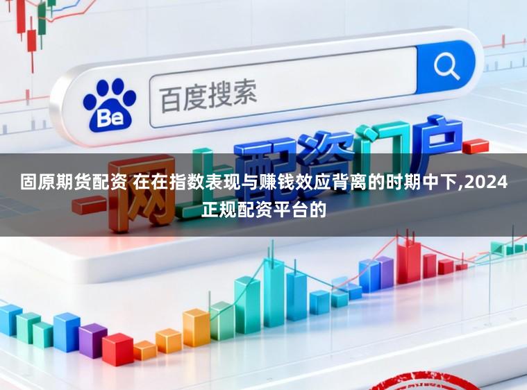 固原期货配资 在在指数表现与赚钱效应背离的时期中下，2024正规配资平台的