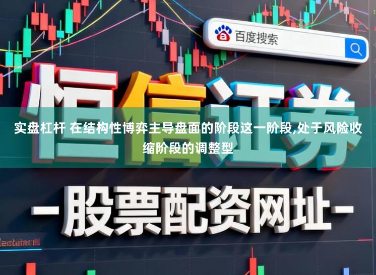 实盘杠杆 在结构性博弈主导盘面的阶段这一阶段，处于风险收缩阶段的调整型