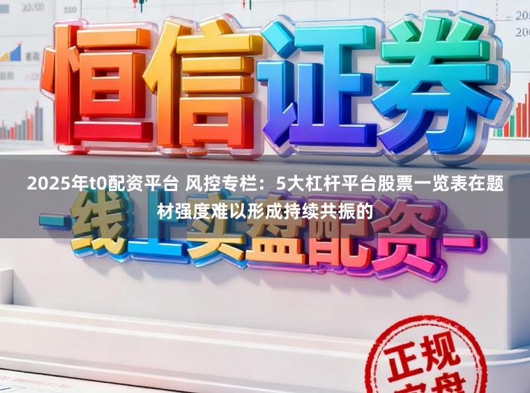2025年t0配资平台 风控专栏：5大杠杆平台股票一览表在题材强度难以形成持续共振的