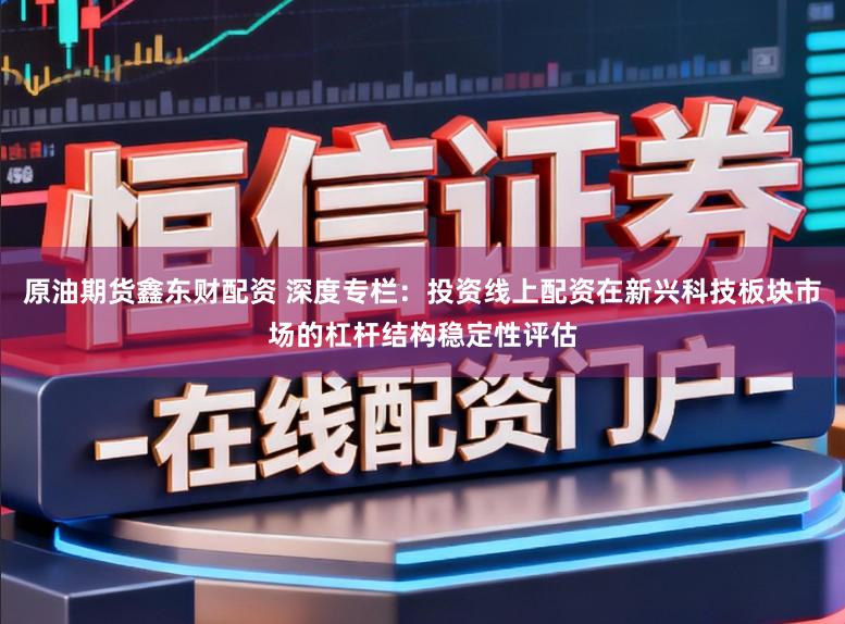 原油期货鑫东财配资 深度专栏：投资线上配资在新兴科技板块市场的杠杆结构稳定性评估