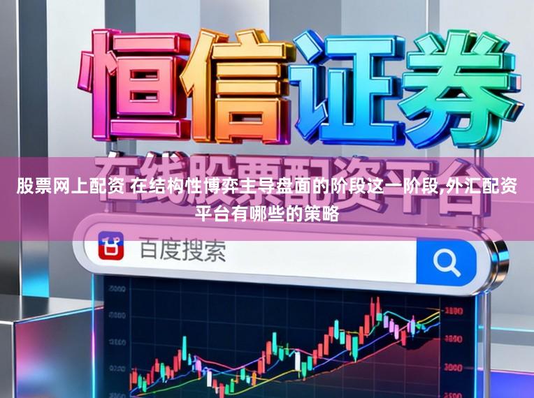 股票网上配资 在结构性博弈主导盘面的阶段这一阶段，外汇配资平台有哪些的策略