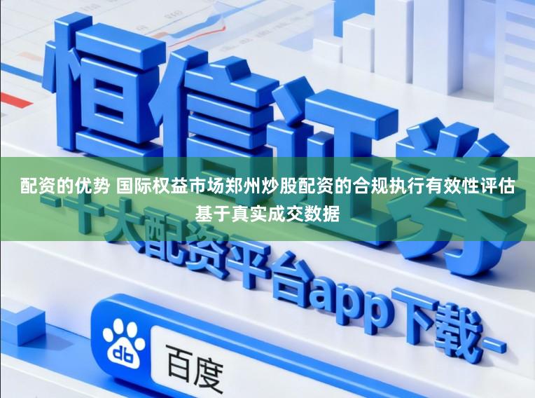 配资的优势 国际权益市场郑州炒股配资的合规执行有效性评估基于真实成交数据