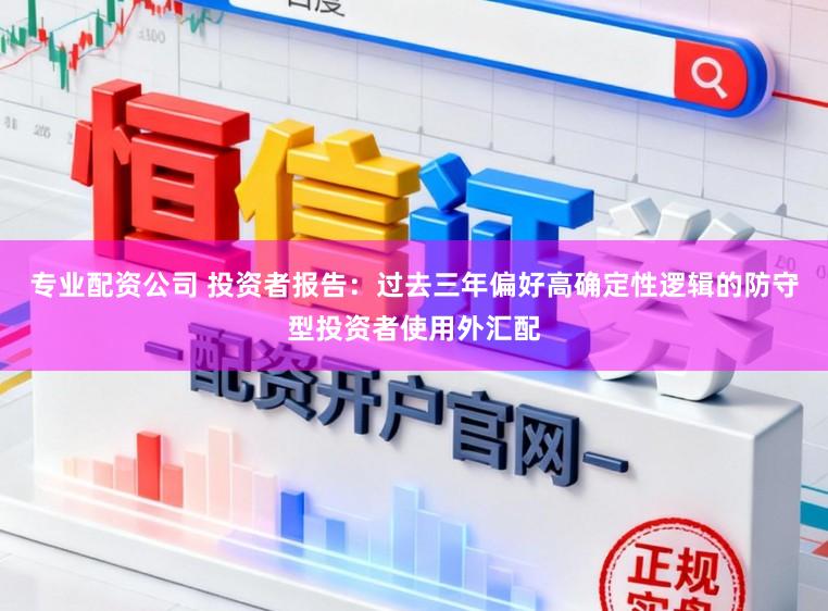 专业配资公司 投资者报告：过去三年偏好高确定性逻辑的防守型投资者使用外汇配