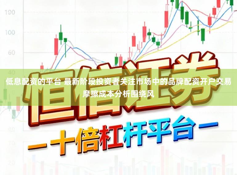 低息配资的平台 最新阶段投资者关注市场中的品牌配资开户交易摩擦成本分析围绕风
