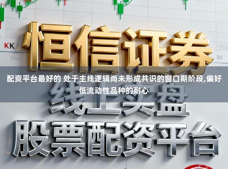 配资平台最好的 处于主线逻辑尚未形成共识的窗口期阶段，偏好低流动性品种的耐心