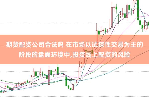期货配资公司合法吗 在市场以试探性交易为主的阶段的盘面环境中，投资线上配资的风险