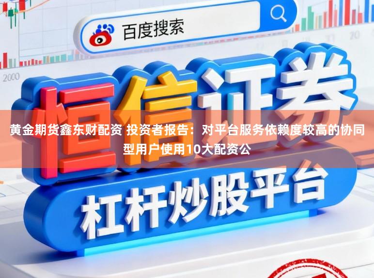 黄金期货鑫东财配资 投资者报告：对平台服务依赖度较高的协同型用户使用10大配资公