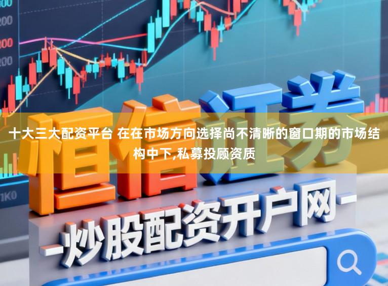 十大三大配资平台 在在市场方向选择尚不清晰的窗口期的市场结构中下，私募投顾资质