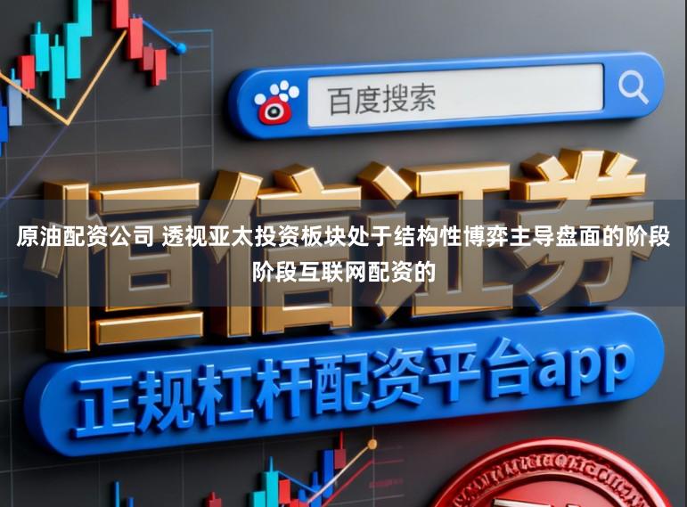 原油配资公司 透视亚太投资板块处于结构性博弈主导盘面的阶段阶段互联网配资的