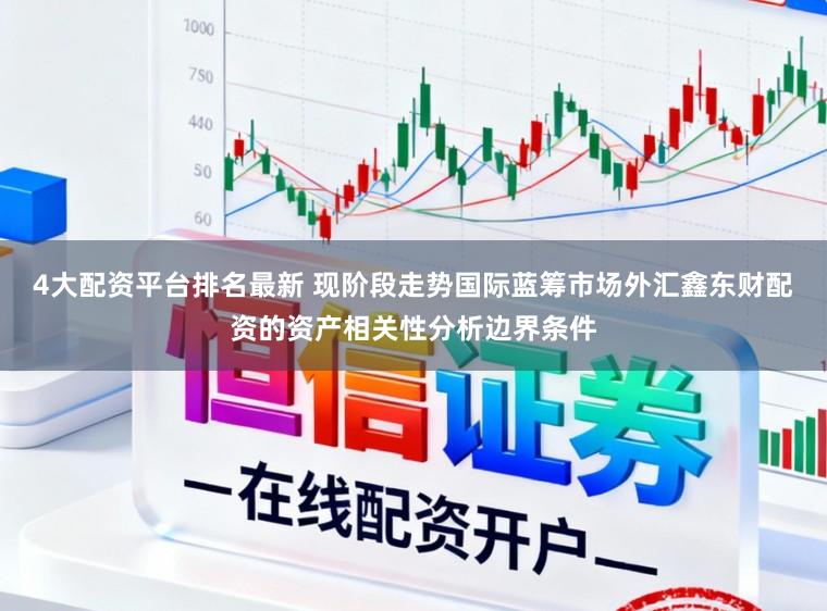 4大配资平台排名最新 现阶段走势国际蓝筹市场外汇鑫东财配资的资产相关性分析边界条件