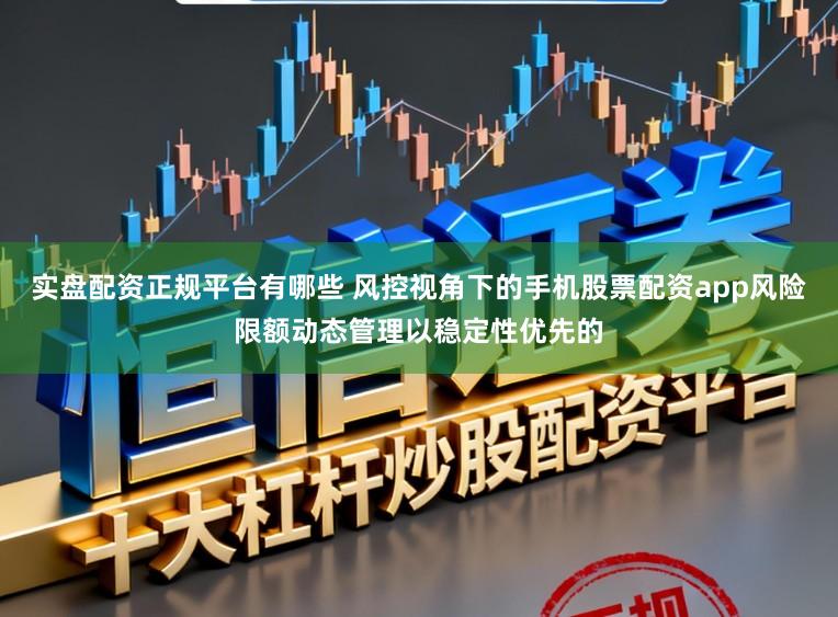 实盘配资正规平台有哪些 风控视角下的手机股票配资app风险限额动态管理以稳定性优先的