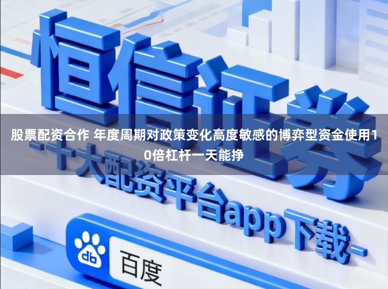 股票配资合作 年度周期对政策变化高度敏感的博弈型资金使用10倍杠杆一天能挣