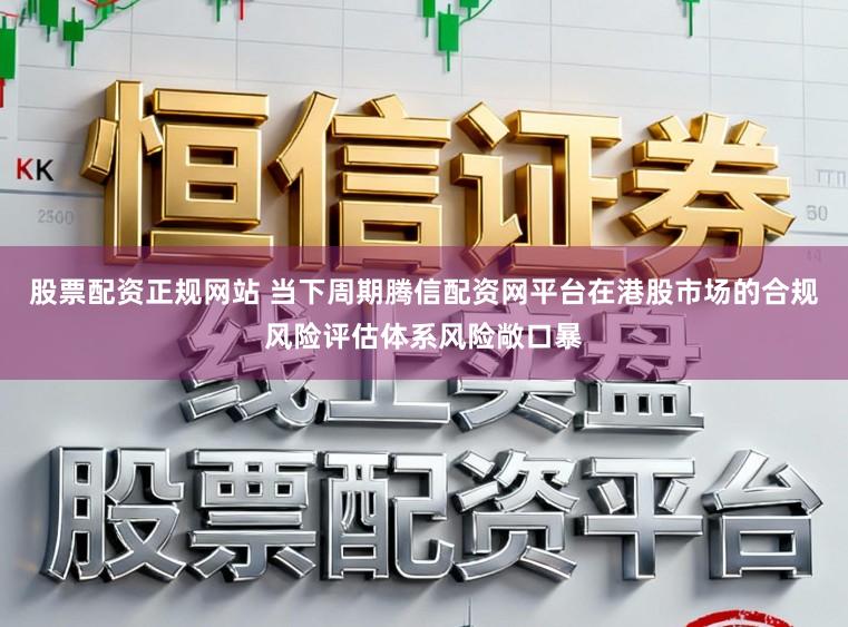 股票配资正规网站 当下周期腾信配资网平台在港股市场的合规风险评估体系风险敞口暴