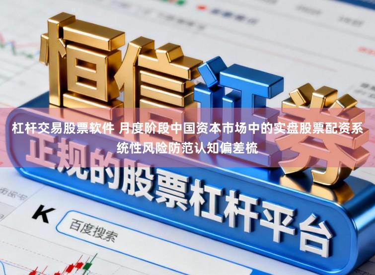 杠杆交易股票软件 月度阶段中国资本市场中的实盘股票配资系统性风险防范认知偏差梳