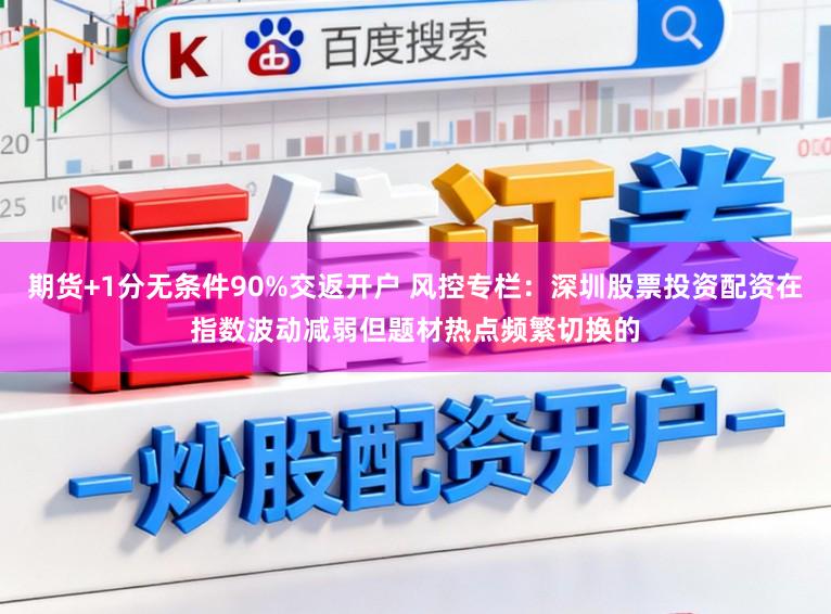 期货+1分无条件90%交返开户 风控专栏：深圳股票投资配资在指数波动减弱但题材热点频繁切换的
