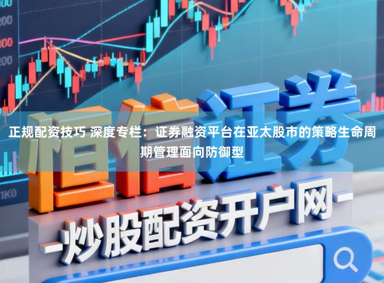 正规配资技巧 深度专栏：证券融资平台在亚太股市的策略生命周期管理面向防御型